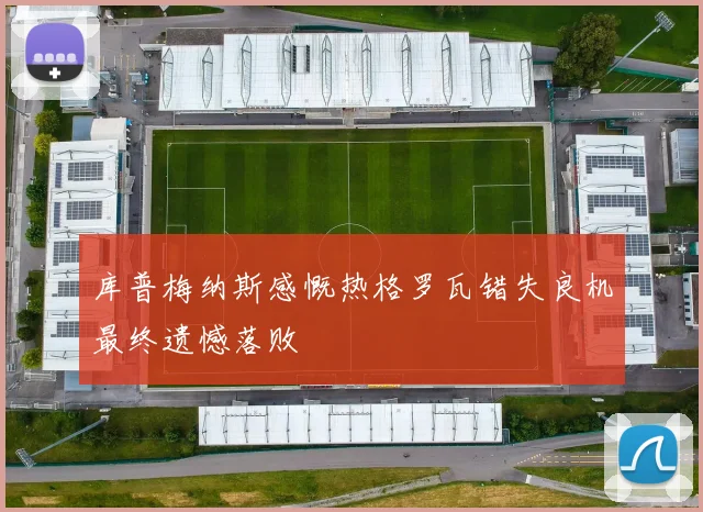 库普梅纳斯感慨热格罗瓦错失良机最终遗憾落败