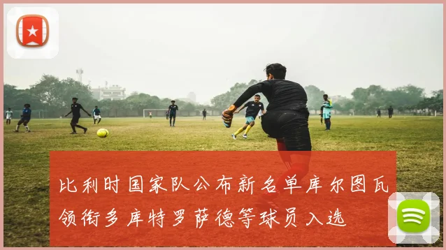 比利时国家队公布新名单库尔图瓦领衔多库特罗萨德等球员入选