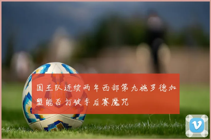 国王队连续两年西部第九施罗德加盟能否打破季后赛魔咒