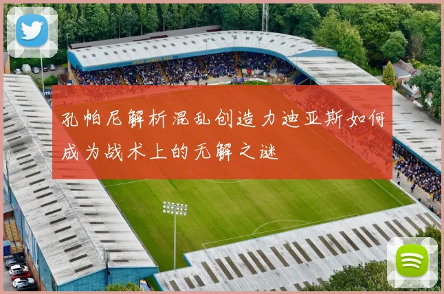 孔帕尼解析混乱创造力迪亚斯如何成为战术上的无解之谜