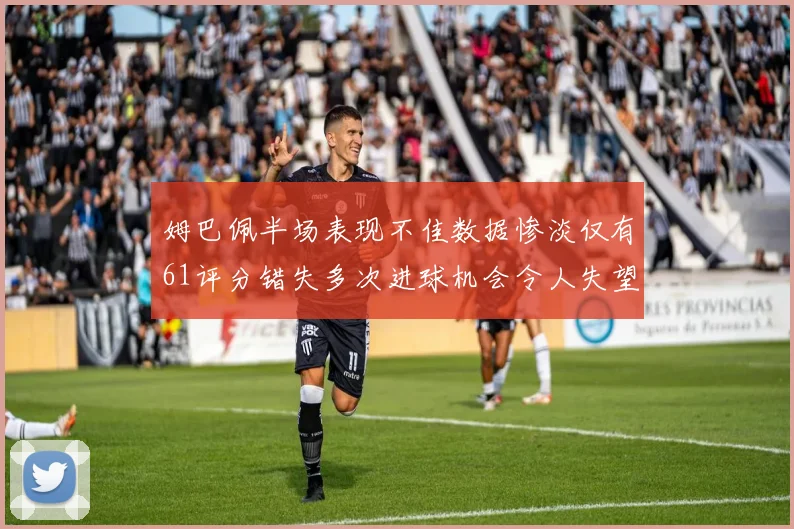 姆巴佩半场表现不佳数据惨淡仅有61评分错失多次进球机会令人失望
