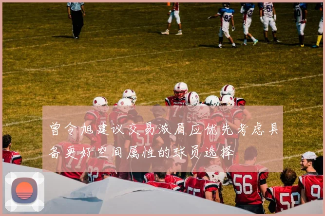 曾令旭建议交易浓眉应优先考虑具备更好空间属性的球员选择