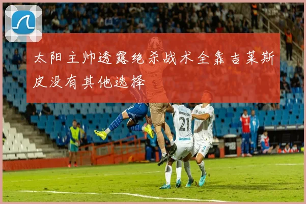 太阳主帅透露绝杀战术全靠吉莱斯皮没有其他选择