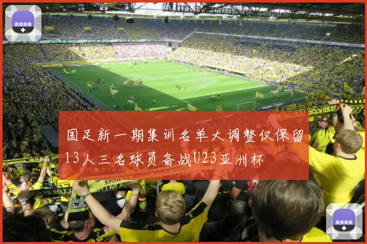 国足新一期集训名单大调整仅保留13人三名球员备战U23亚洲杯