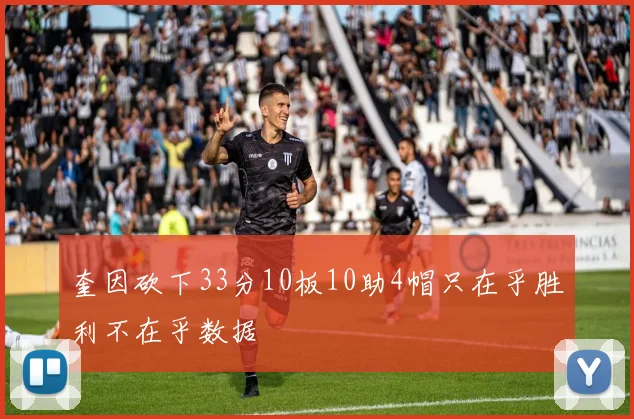 奎因砍下33分10板10助4帽只在乎胜利不在乎数据