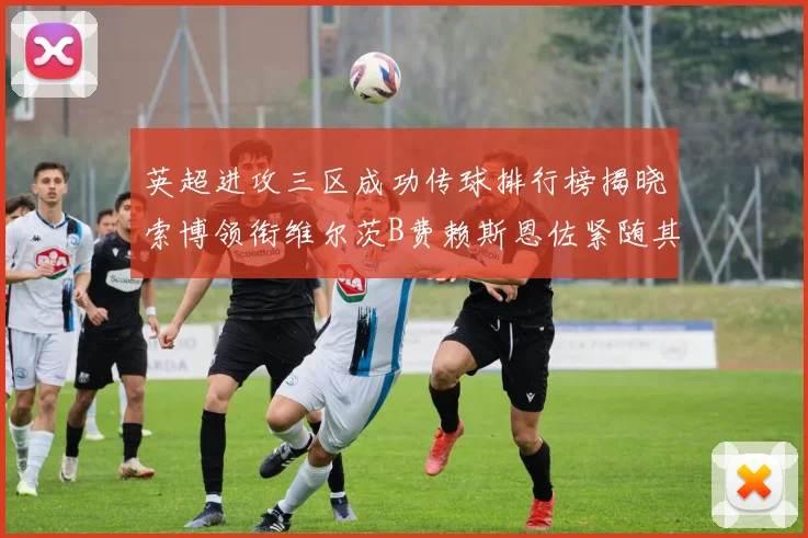 英超进攻三区成功传球排行榜揭晓索博领衔维尔茨B费赖斯恩佐紧随其后